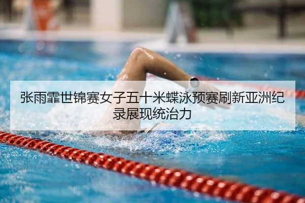 张雨霏世锦赛女子五十米蝶泳预赛刷新亚洲纪录展现统治力